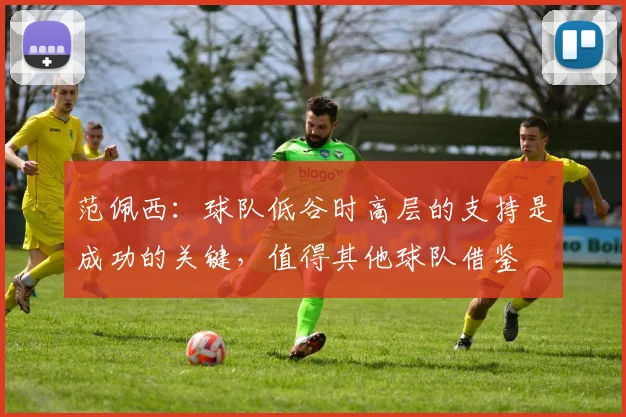 范佩西：球队低谷时高层的支持是成功的关键，值得其他球队借鉴
