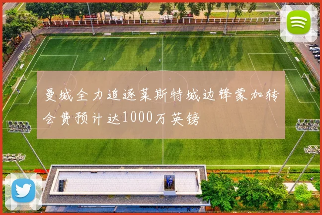 曼城全力追逐莱斯特城边锋蒙加转会费预计达1000万英镑