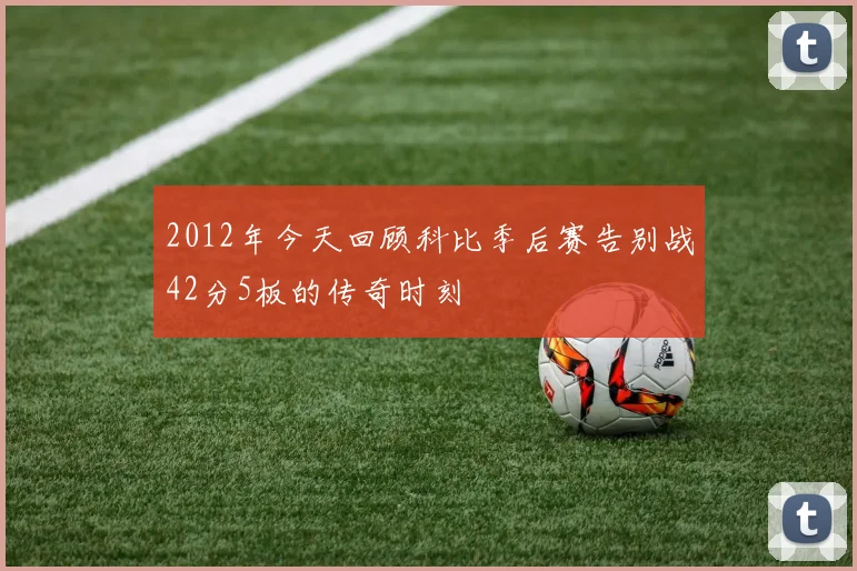 2012年今天回顾科比季后赛告别战42分5板的传奇时刻