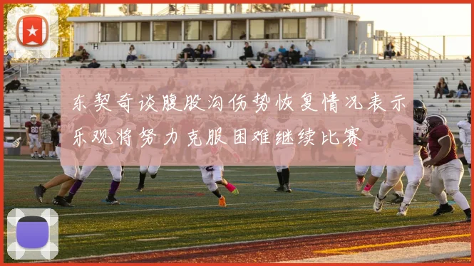 东契奇谈腹股沟伤势恢复情况表示乐观将努力克服困难继续比赛