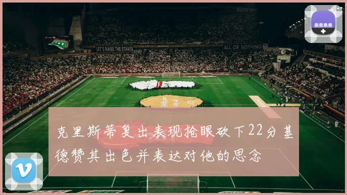 克里斯蒂复出表现抢眼砍下22分基德赞其出色并表达对他的思念