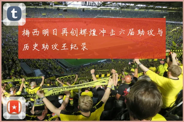 梅西明日再创辉煌冲击六届助攻与历史助攻王纪录