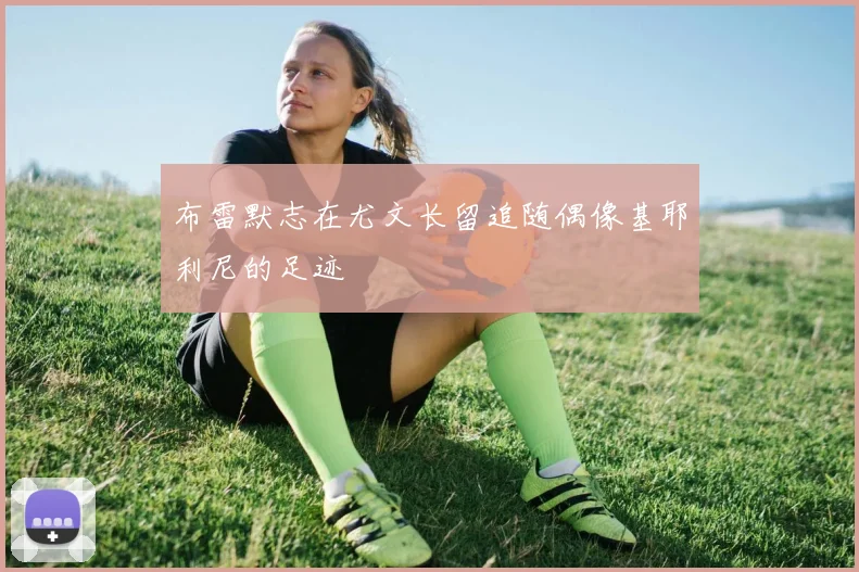 布雷默志在尤文长留追随偶像基耶利尼的足迹