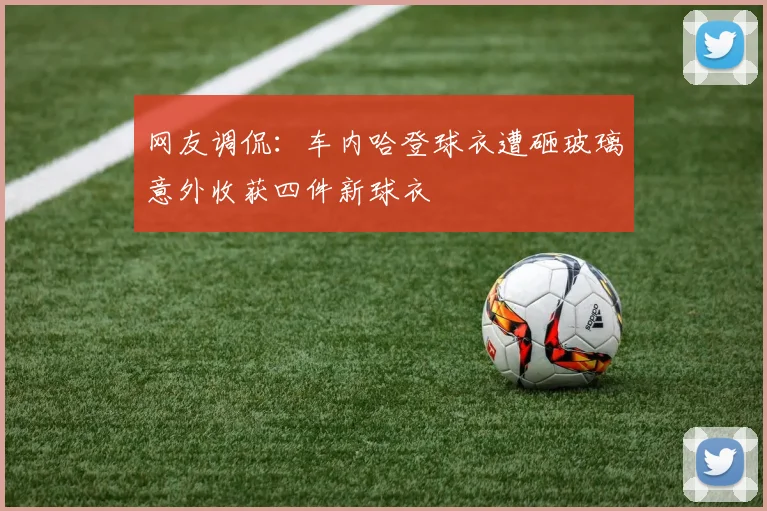 网友调侃：车内哈登球衣遭砸玻璃意外收获四件新球衣