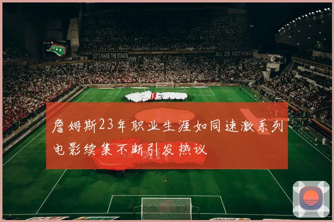 詹姆斯23年职业生涯如同速激系列电影续集不断引发热议