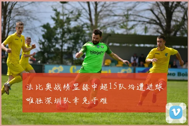 法比奥战绩显赫中超15队均遭进球唯独深圳队幸免于难