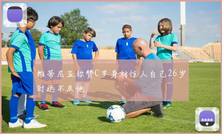 维蒂尼亚称赞C罗身材惊人自己26岁时远不及他