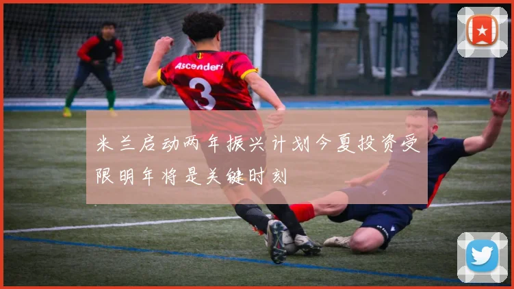 米兰启动两年振兴计划今夏投资受限明年将是关键时刻