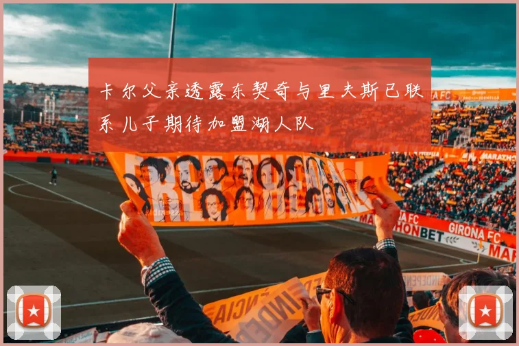 卡尔父亲透露东契奇与里夫斯已联系儿子期待加盟湖人队
