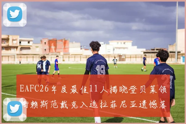 EAFC26年度最佳11人揭晓登贝莱领衔赖斯范戴克入选拉菲尼亚遗憾落选
