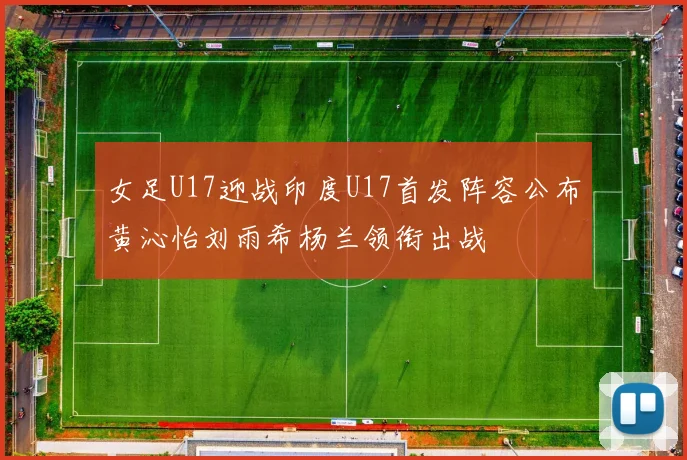 女足U17迎战印度U17首发阵容公布黄沁怡刘雨希杨兰领衔出战