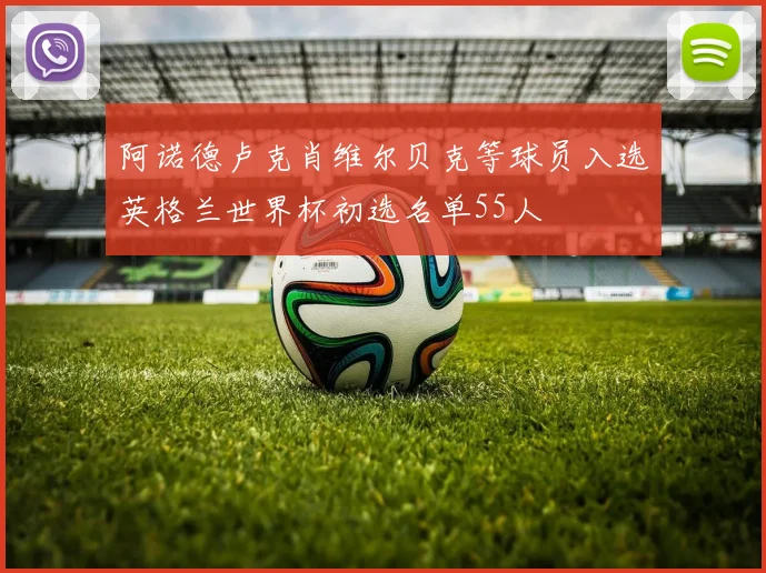 阿诺德卢克肖维尔贝克等球员入选英格兰世界杯初选名单55人