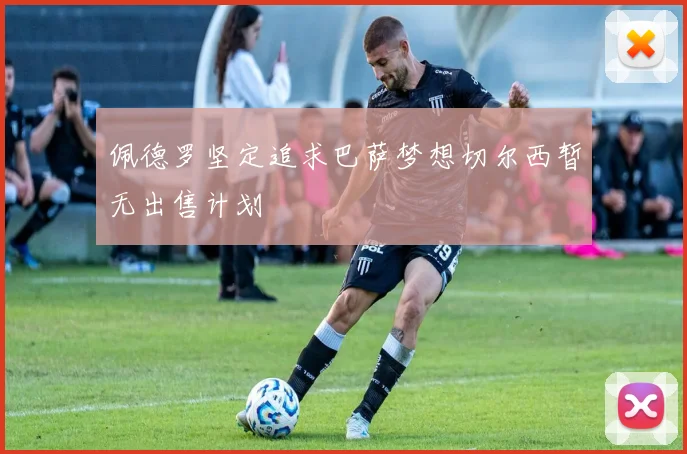 佩德罗坚定追求巴萨梦想切尔西暂无出售计划
