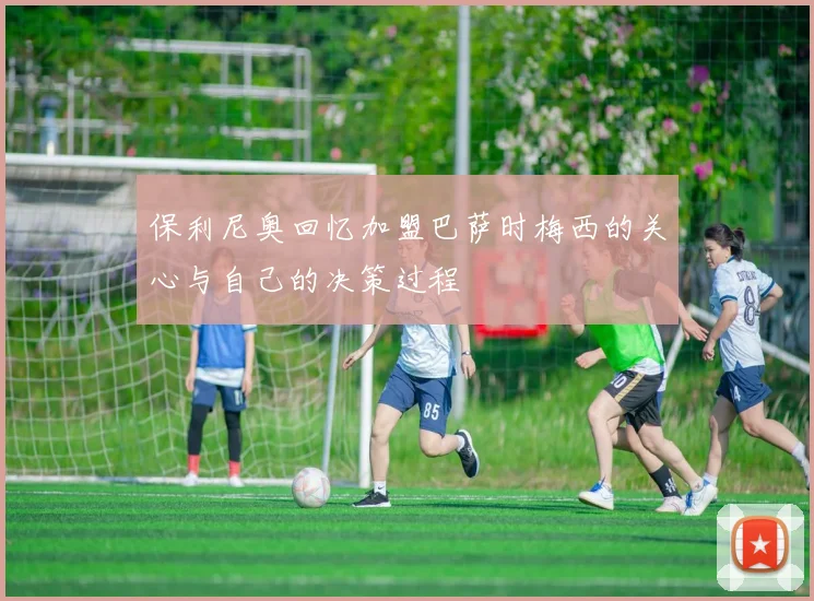 保利尼奥回忆加盟巴萨时梅西的关心与自己的决策过程