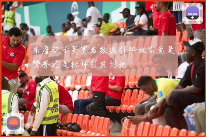 东詹双子星赛后数据引热议究竟是赞誉还是批评引发讨论