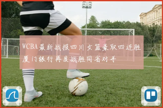 WCBA最新战报四川女篮豪取四连胜厦门银行再度战胜同省对手