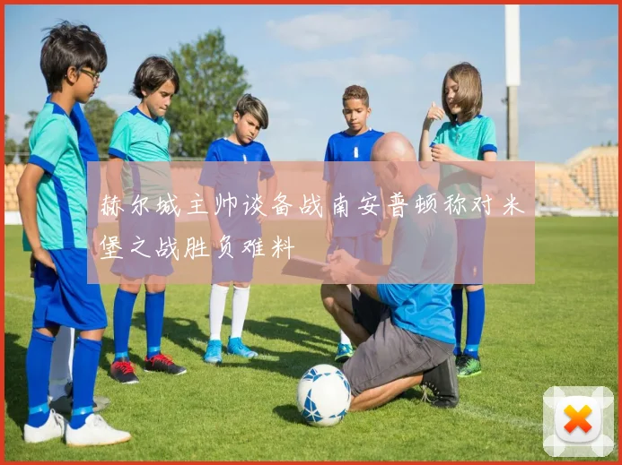赫尔城主帅谈备战南安普顿称对米堡之战胜负难料
