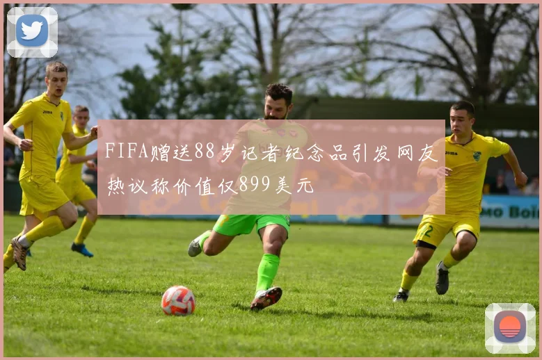 FIFA赠送88岁记者纪念品引发网友热议称价值仅899美元