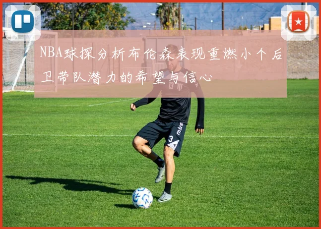 NBA球探分析布伦森表现重燃小个后卫带队潜力的希望与信心