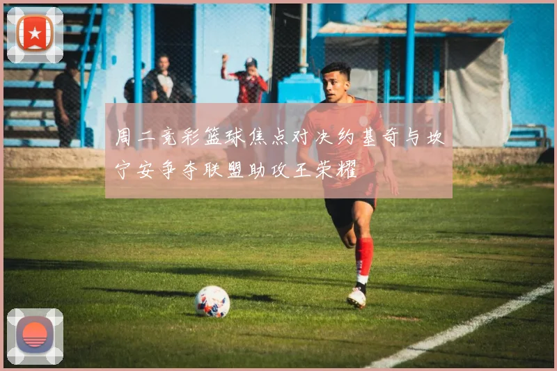 周二竞彩篮球焦点对决约基奇与坎宁安争夺联盟助攻王荣耀