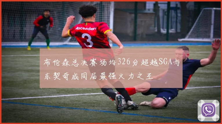 布伦森总决赛场均326分超越SGA与东契奇成同届最强火力之王