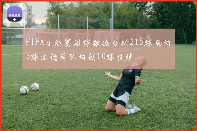 FIFA小组赛进球数据分析215球场均3球法德荷队均创10球佳绩