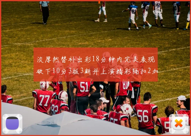 淡厚然替补出彩18分钟内完美表现砍下10分3板3断并上演精彩隔扣2加1