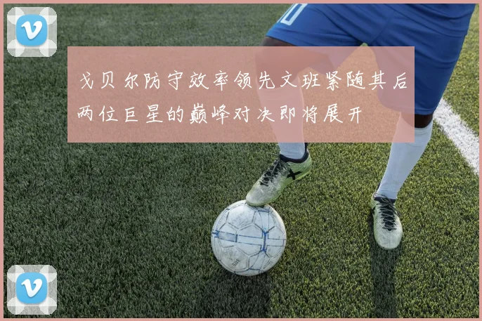 戈贝尔防守效率领先文班紧随其后两位巨星的巅峰对决即将展开